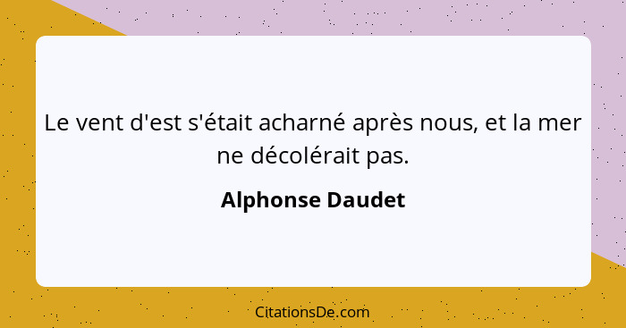 Le vent d'est s'était acharné après nous, et la mer ne décolérait pas.... - Alphonse Daudet