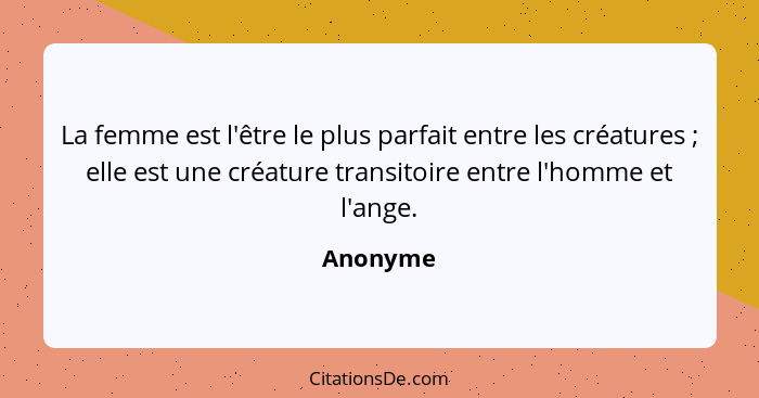 La femme est l'être le plus parfait entre les créatures ; elle est une créature transitoire entre l'homme et l'ange.... - Anonyme