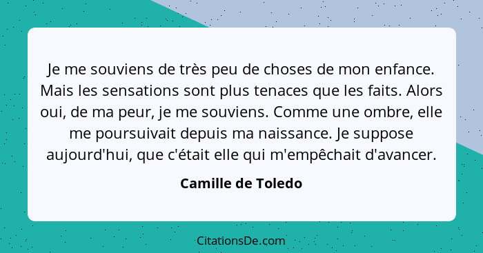 Je me souviens de très peu de choses de mon enfance. Mais les sensations sont plus tenaces que les faits. Alors oui, de ma peur, j... - Camille de Toledo