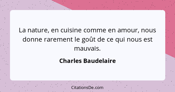 La nature, en cuisine comme en amour, nous donne rarement le goût de ce qui nous est mauvais.... - Charles Baudelaire