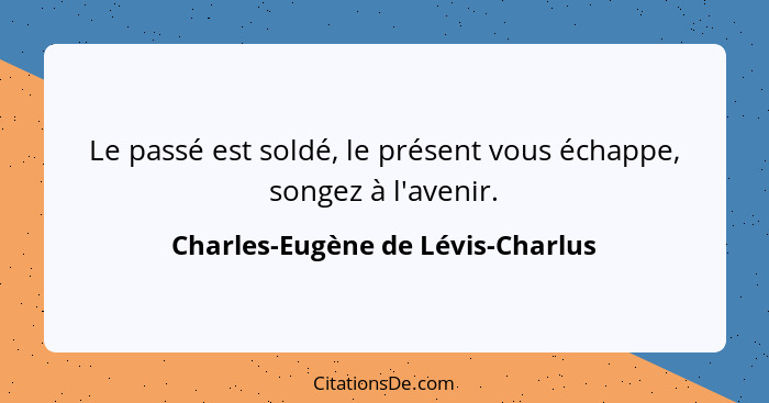 Le passé est soldé, le présent vous échappe, songez à l'avenir.... - Charles-Eugène de Lévis-Charlus