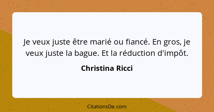 Je veux juste être marié ou fiancé. En gros, je veux juste la bague. Et la réduction d'impôt.... - Christina Ricci