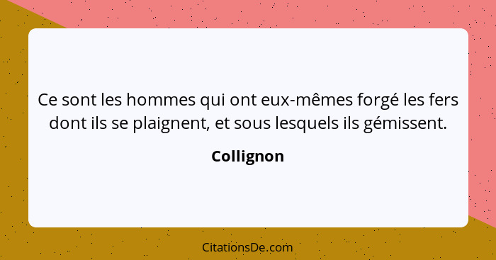 Ce sont les hommes qui ont eux-mêmes forgé les fers dont ils se plaignent, et sous lesquels ils gémissent.... - Collignon