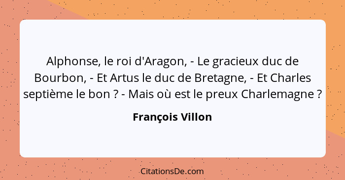 Alphonse, le roi d'Aragon, - Le gracieux duc de Bourbon, - Et Artus le duc de Bretagne, - Et Charles septième le bon ? - Mais o... - François Villon