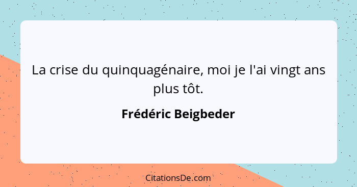 La crise du quinquagénaire, moi je l'ai vingt ans plus tôt.... - Frédéric Beigbeder