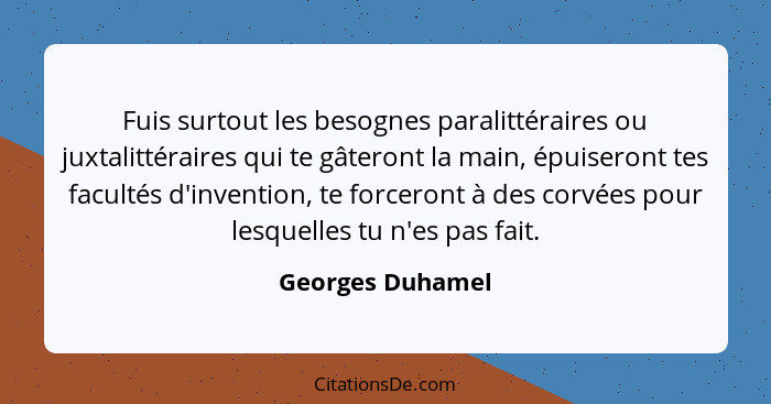 Fuis surtout les besognes paralittéraires ou juxtalittéraires qui te gâteront la main, épuiseront tes facultés d'invention, te force... - Georges Duhamel