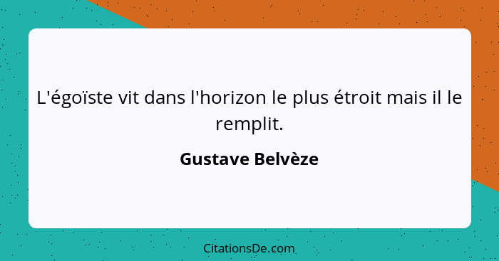 L'égoïste vit dans l'horizon le plus étroit mais il le remplit.... - Gustave Belvèze