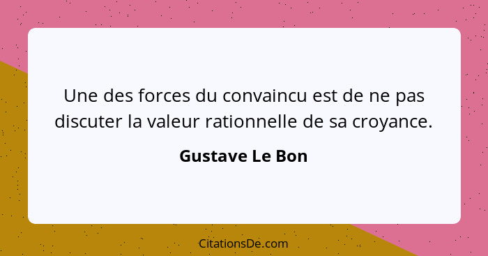 Une des forces du convaincu est de ne pas discuter la valeur rationnelle de sa croyance.... - Gustave Le Bon