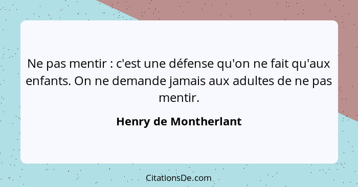 Ne pas mentir : c'est une défense qu'on ne fait qu'aux enfants. On ne demande jamais aux adultes de ne pas mentir.... - Henry de Montherlant