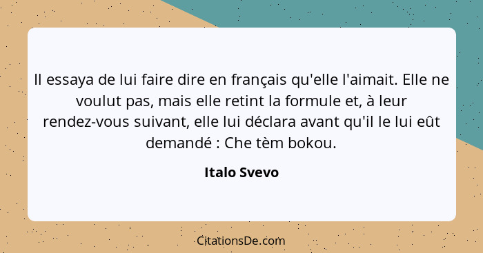 Il essaya de lui faire dire en français qu'elle l'aimait. Elle ne voulut pas, mais elle retint la formule et, à leur rendez-vous suivant... - Italo Svevo