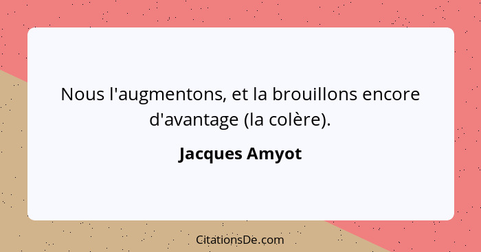 Nous l'augmentons, et la brouillons encore d'avantage (la colère).... - Jacques Amyot