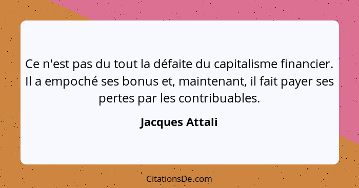 Ce n'est pas du tout la défaite du capitalisme financier. Il a empoché ses bonus et, maintenant, il fait payer ses pertes par les con... - Jacques Attali