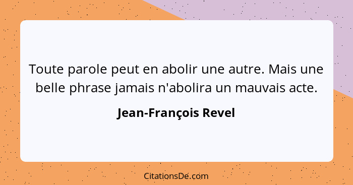 Toute parole peut en abolir une autre. Mais une belle phrase jamais n'abolira un mauvais acte.... - Jean-François Revel