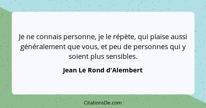 Je ne connais personne, je le répète, qui plaise aussi généralement que vous, et peu de personnes qui y soient plus sens... - Jean Le Rond d'Alembert