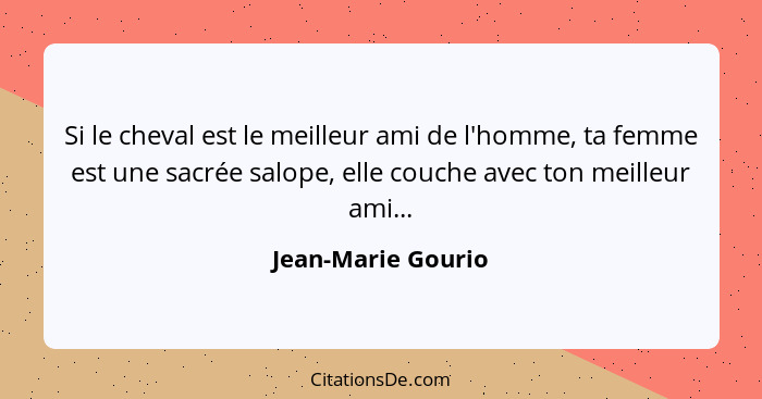 Si le cheval est le meilleur ami de l'homme, ta femme est une sacrée salope, elle couche avec ton meilleur ami...... - Jean-Marie Gourio