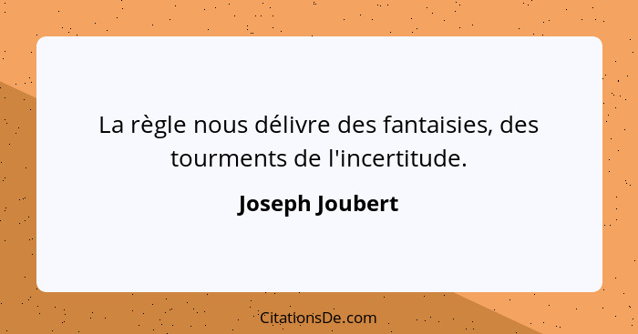 La règle nous délivre des fantaisies, des tourments de l'incertitude.... - Joseph Joubert