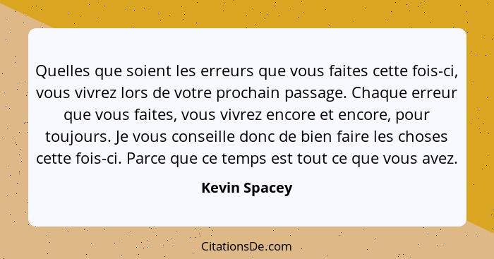 Quelles que soient les erreurs que vous faites cette fois-ci, vous vivrez lors de votre prochain passage. Chaque erreur que vous faites... - Kevin Spacey