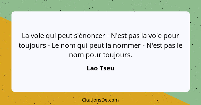 La voie qui peut s'énoncer - N'est pas la voie pour toujours - Le nom qui peut la nommer - N'est pas le nom pour toujours.... - Lao Tseu