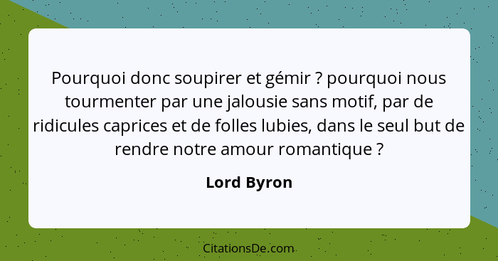 Pourquoi donc soupirer et gémir ? pourquoi nous tourmenter par une jalousie sans motif, par de ridicules caprices et de folles lubie... - Lord Byron