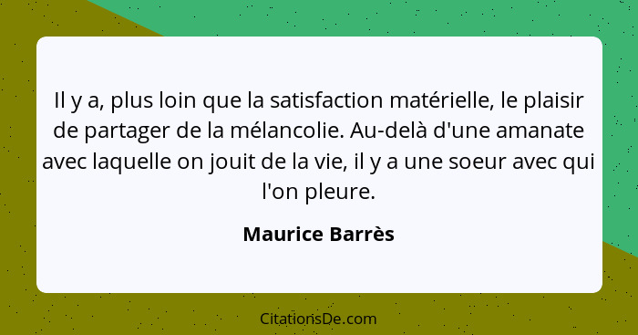 Il y a, plus loin que la satisfaction matérielle, le plaisir de partager de la mélancolie. Au-delà d'une amanate avec laquelle on jou... - Maurice Barrès