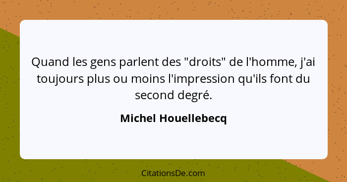 Quand les gens parlent des "droits" de l'homme, j'ai toujours plus ou moins l'impression qu'ils font du second degré.... - Michel Houellebecq