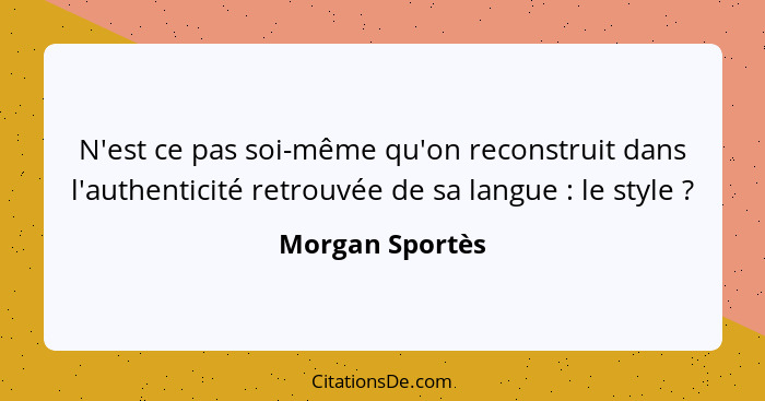 N'est ce pas soi-même qu'on reconstruit dans l'authenticité retrouvée de sa langue : le style ?... - Morgan Sportès