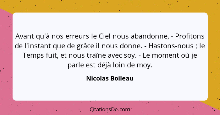 Avant qu'à nos erreurs le Ciel nous abandonne, - Profitons de l'instant que de grâce il nous donne. - Hastons-nous ; le Temps f... - Nicolas Boileau