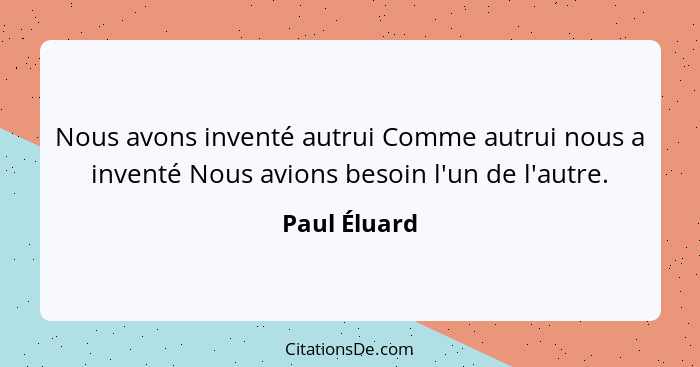 Nous avons inventé autrui Comme autrui nous a inventé Nous avions besoin l'un de l'autre.... - Paul Éluard