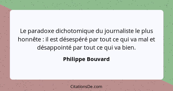 Le paradoxe dichotomique du journaliste le plus honnête : il est désespéré par tout ce qui va mal et désappointé par tout ce q... - Philippe Bouvard