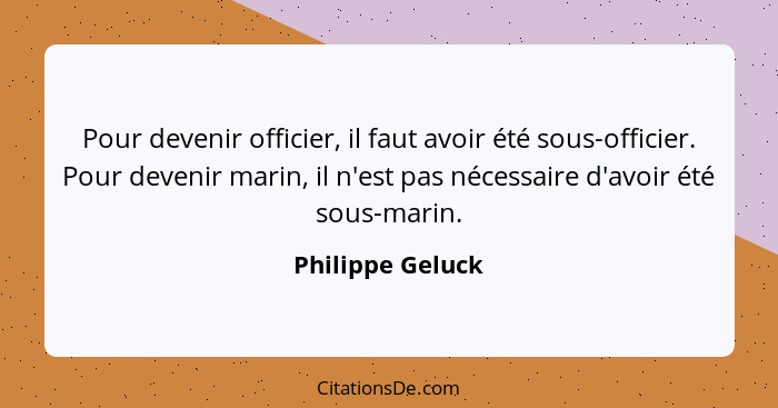 Pour devenir officier, il faut avoir été sous-officier. Pour devenir marin, il n'est pas nécessaire d'avoir été sous-marin.... - Philippe Geluck