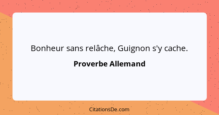 Bonheur sans relâche, Guignon s'y cache.... - Proverbe Allemand