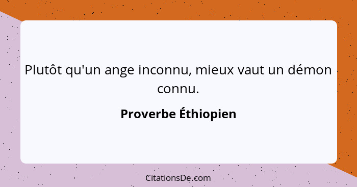 Plutôt qu'un ange inconnu, mieux vaut un démon connu.... - Proverbe Éthiopien