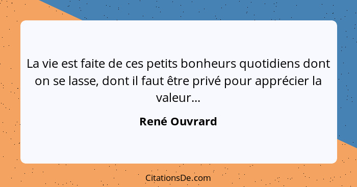 La vie est faite de ces petits bonheurs quotidiens dont on se lasse, dont il faut être privé pour apprécier la valeur...... - René Ouvrard