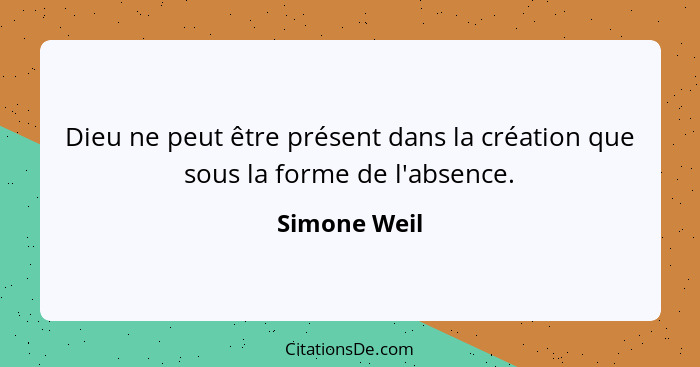 Dieu ne peut être présent dans la création que sous la forme de l'absence.... - Simone Weil