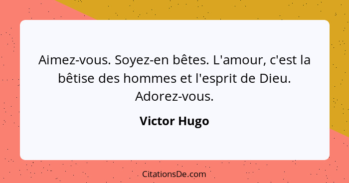 Aimez-vous. Soyez-en bêtes. L'amour, c'est la bêtise des hommes et l'esprit de Dieu. Adorez-vous.... - Victor Hugo