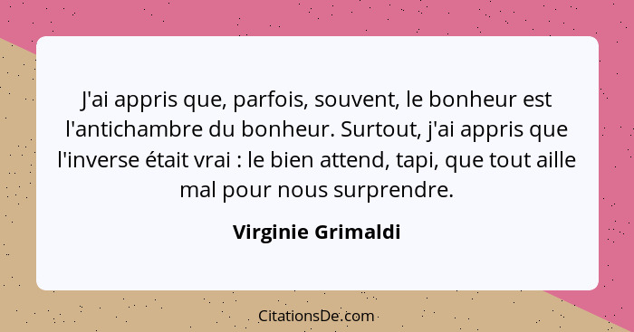 J'ai appris que, parfois, souvent, le bonheur est l'antichambre du bonheur. Surtout, j'ai appris que l'inverse était vrai : l... - Virginie Grimaldi