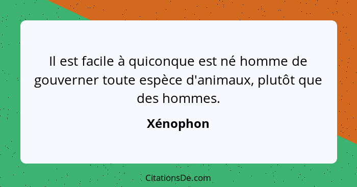 Il est facile à quiconque est né homme de gouverner toute espèce d'animaux, plutôt que des hommes.... - Xénophon