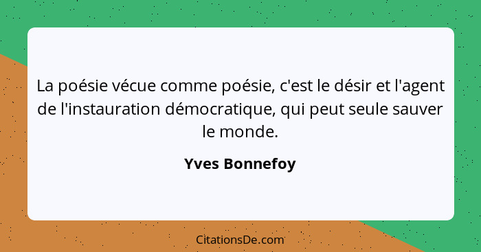 La poésie vécue comme poésie, c'est le désir et l'agent de l'instauration démocratique, qui peut seule sauver le monde.... - Yves Bonnefoy