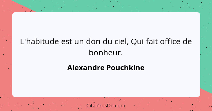 L'habitude est un don du ciel, Qui fait office de bonheur.... - Alexandre Pouchkine