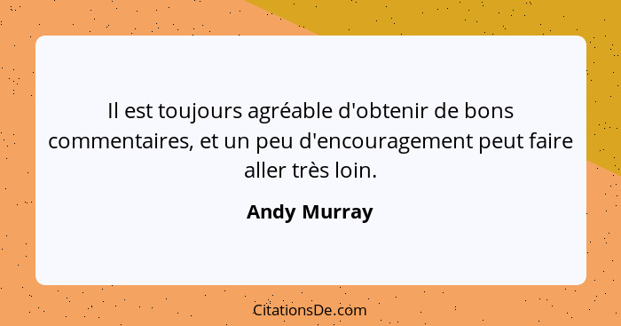 Il est toujours agréable d'obtenir de bons commentaires, et un peu d'encouragement peut faire aller très loin.... - Andy Murray