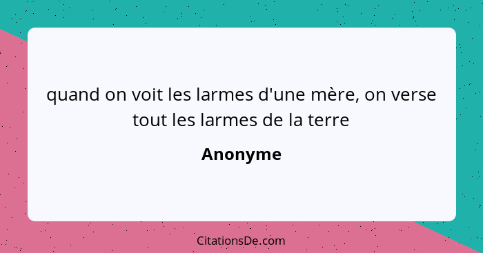 quand on voit les larmes d'une mère, on verse tout les larmes de la terre... - Anonyme