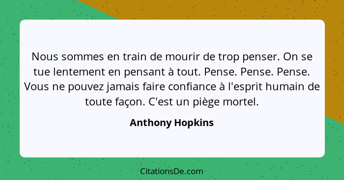 Nous sommes en train de mourir de trop penser. On se tue lentement en pensant à tout. Pense. Pense. Pense. Vous ne pouvez jamais fai... - Anthony Hopkins