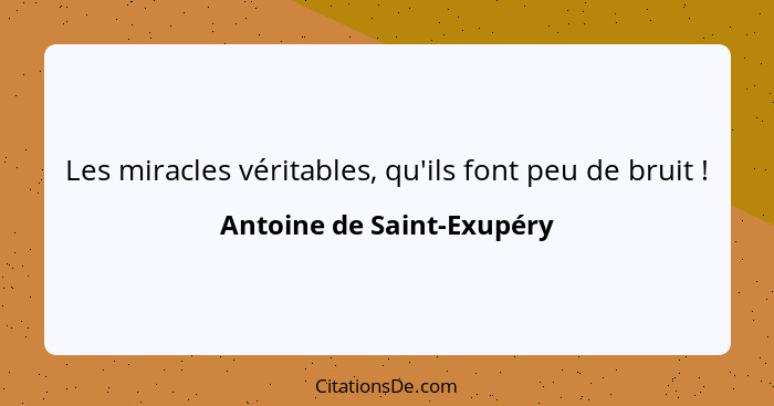 Les miracles véritables, qu'ils font peu de bruit !... - Antoine de Saint-Exupéry