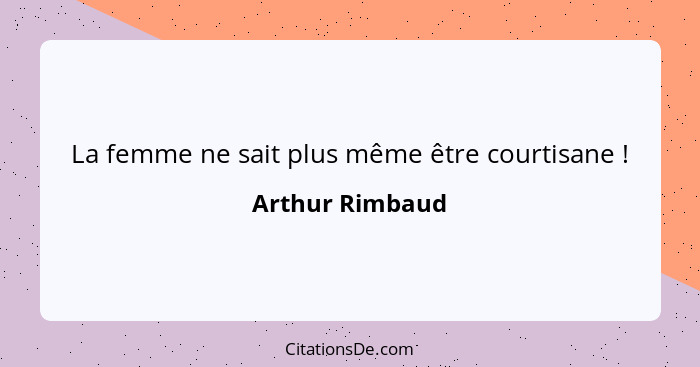 La femme ne sait plus même être courtisane !... - Arthur Rimbaud