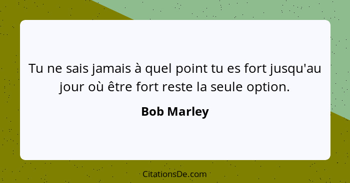 Tu ne sais jamais à quel point tu es fort jusqu'au jour où être fort reste la seule option.... - Bob Marley