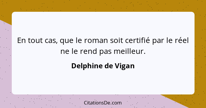 En tout cas, que le roman soit certifié par le réel ne le rend pas meilleur.... - Delphine de Vigan