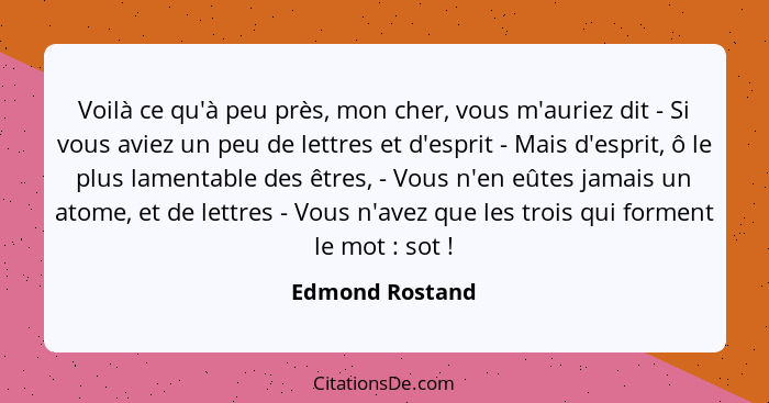 Voilà ce qu'à peu près, mon cher, vous m'auriez dit - Si vous aviez un peu de lettres et d'esprit - Mais d'esprit, ô le plus lamentab... - Edmond Rostand