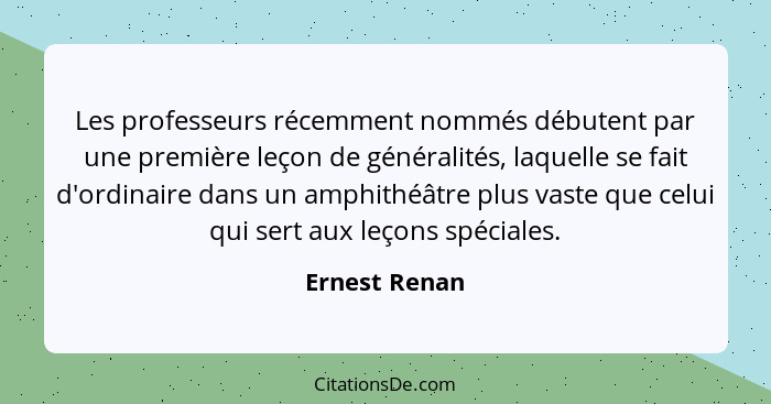 Les professeurs récemment nommés débutent par une première leçon de généralités, laquelle se fait d'ordinaire dans un amphithéâtre plus... - Ernest Renan