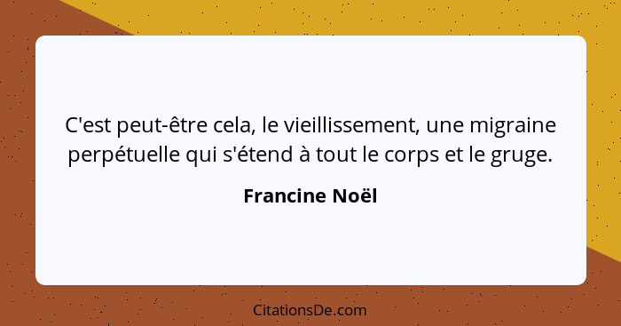 C'est peut-être cela, le vieillissement, une migraine perpétuelle qui s'étend à tout le corps et le gruge.... - Francine Noël