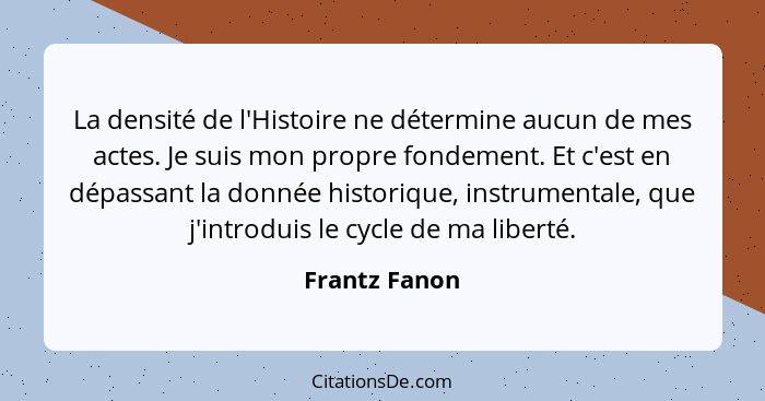 La densité de l'Histoire ne détermine aucun de mes actes. Je suis mon propre fondement. Et c'est en dépassant la donnée historique, ins... - Frantz Fanon